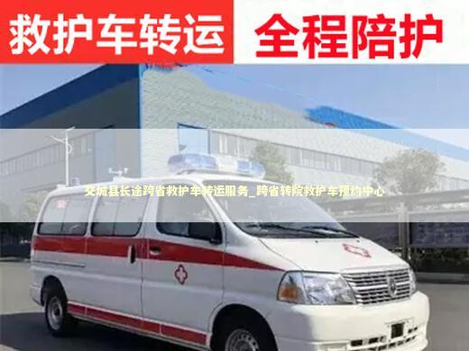 交城县长途跨省救护车转运服务_跨省转院救护车预约中心