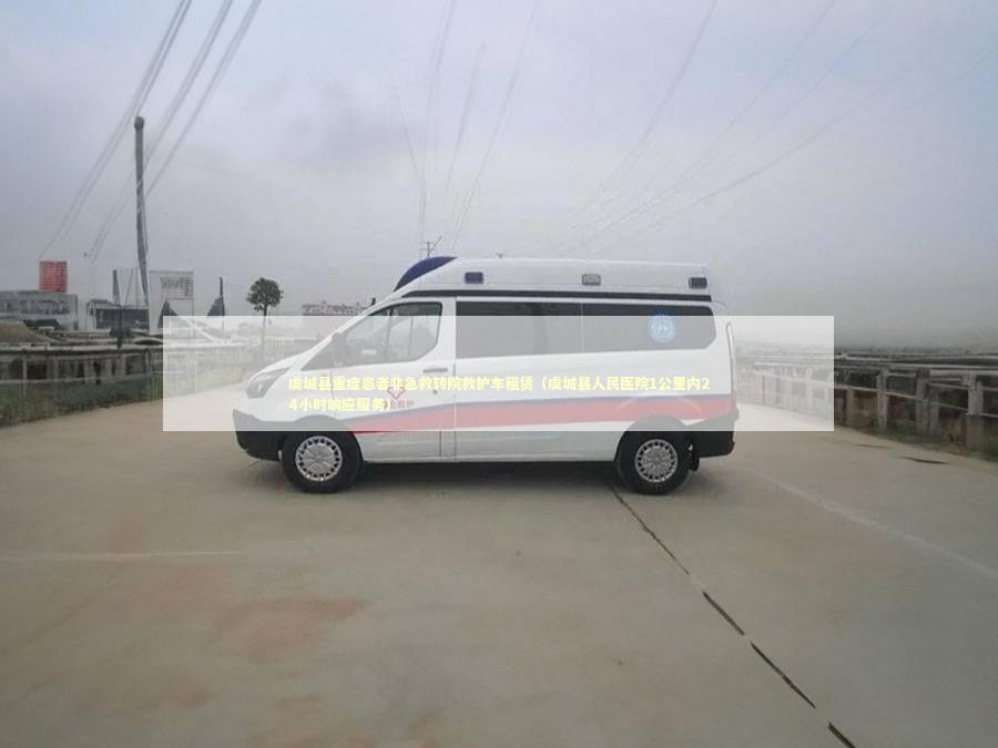 虞城县重症患者非急救转院救护车租赁（虞城县人民医院1公里内24小时响应服务）