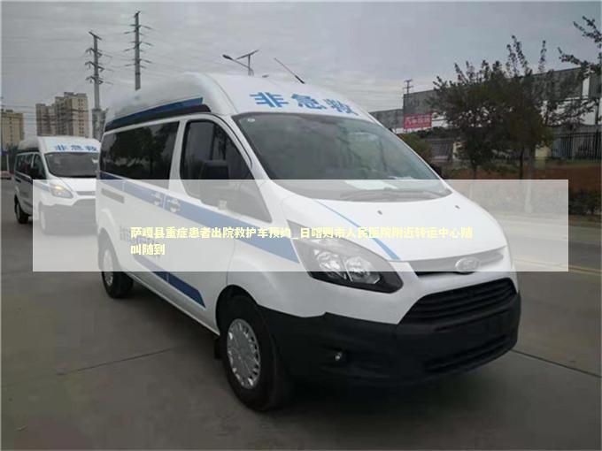 萨嘎县重症患者出院救护车预约_日喀则市人民医院附近转运中心随叫随到