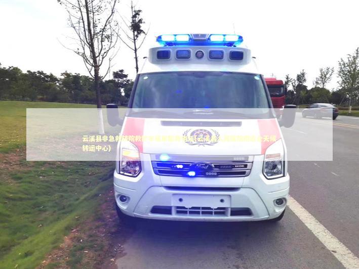 云溪县非急救转院救护车租用服务电话(云溪县人民医院附近全天候转运中心)