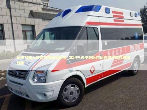 同安县病人转院车辆租赁服务_本地三级甲等医院周边快速响应随叫随到