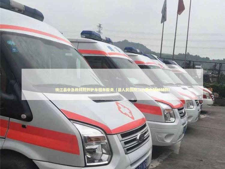 桃江县非急救转院救护车租车服务（县人民医院二公里内随叫随到） 非急救转运资讯