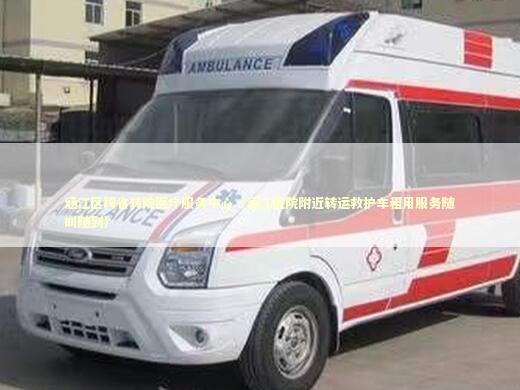 涵江区跨省转院医疗服务中心（涵江医院附近转运救护车租用服务随叫随到）