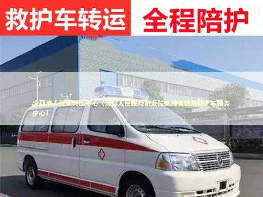 漳县病人危重转运中心（漳县人民医院附近长途跨省转院救护车服务中心） 转院救护车资讯