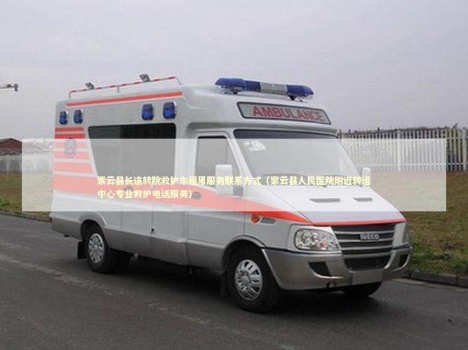 紫云县长途转院救护车租用服务联系方式（紫云县人民医院附近转运中心专业救护电话服务）