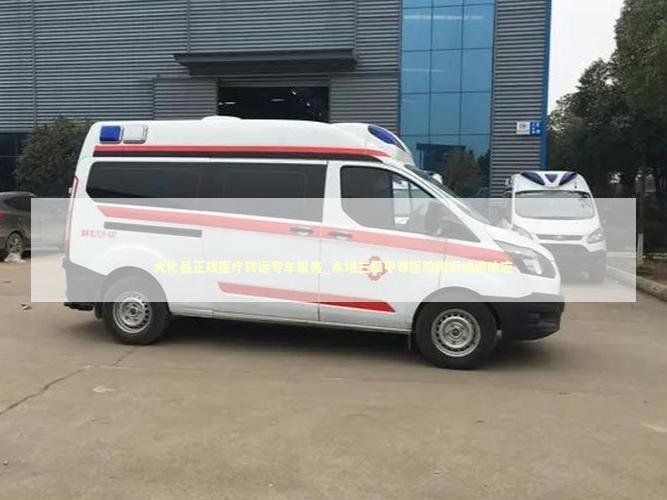 大化县正规医疗转运专车服务_本地三级甲等医院附近快速响应