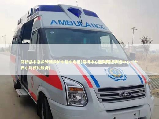 路桥县非急救转院救护车租车电话(路桥中心医院附近转运中心二十四小时预约服务) 急救设备百科