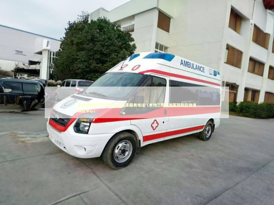 永善县非急救转院救护车租用服务电话（本地三级甲等医院附近快速响应中心）