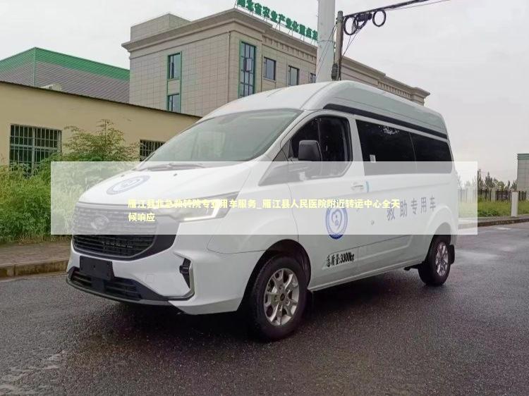 雁江县非急救转院专业用车服务_雁江县人民医院附近转运中心全天候响应