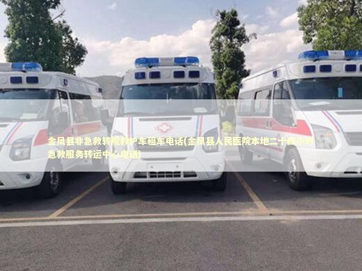 金凤县非急救转院救护车租车电话(金凤县人民医院本地二十四小时急救服务转运中心电话)