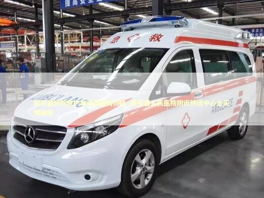 民乐县转院救护车租用服务价格_民乐县人民医院附近转运中心全天候响应