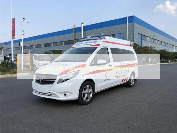 金堂县非急救病人转运中心预约电话（本地三级甲等医院附近派车服务）