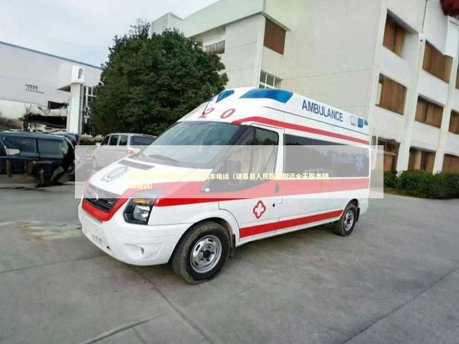 建昌县非急救转院救护车租车电话（建昌县人民医院附近全天服务随叫随到）