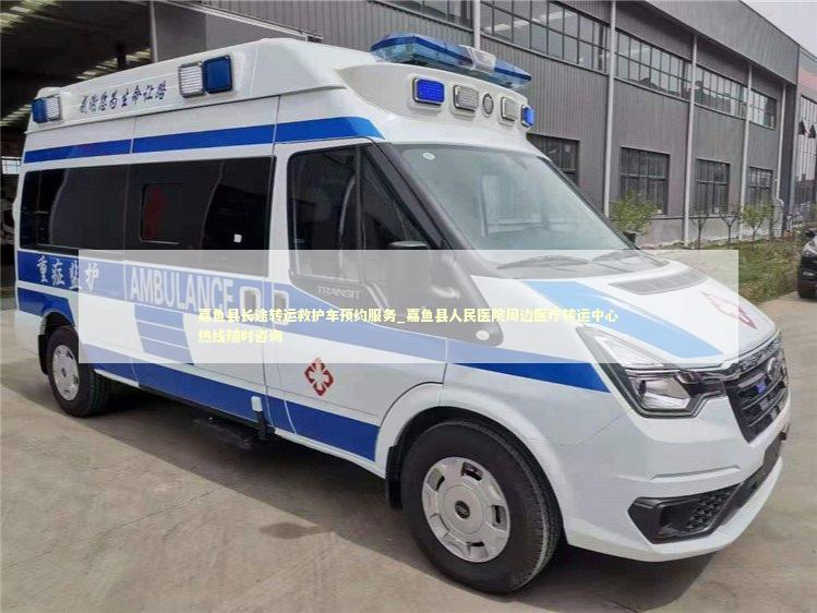 嘉鱼县长途转运救护车预约服务_嘉鱼县人民医院周边医疗转运中心热线随时咨询