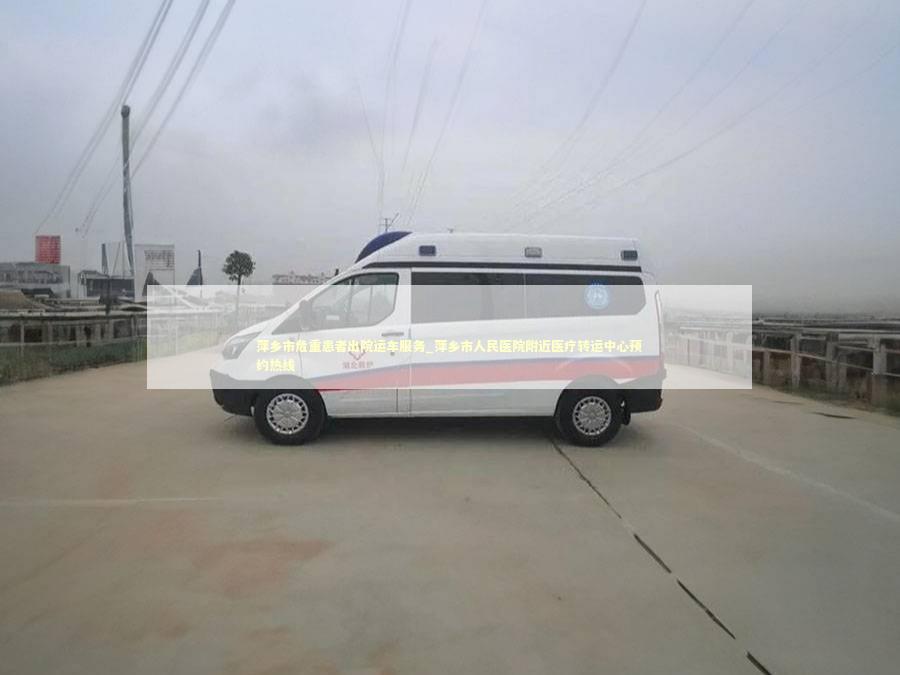 萍乡市危重患者出院运车服务_萍乡市人民医院附近医疗转运中心预约热线