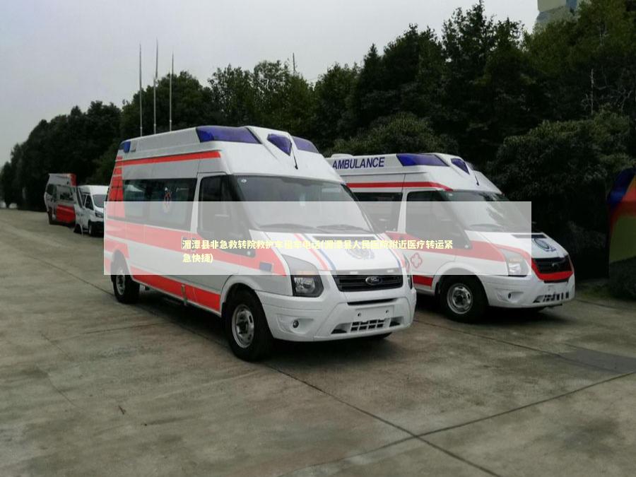 湄潭县非急救转院救护车租车电话(湄潭县人民医院附近医疗转运紧急快捷)