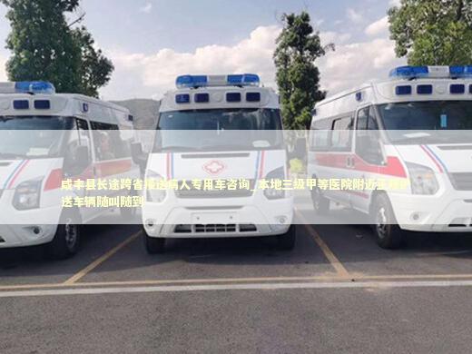 咸丰县长途跨省接送病人专用车咨询_本地三级甲等医院附近正规护送车辆随叫随到