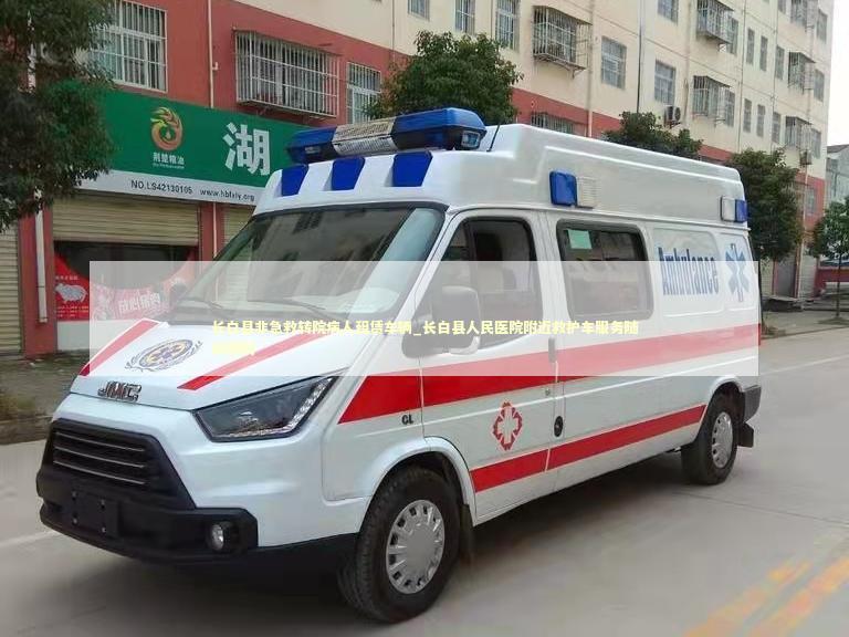 长白县非急救转院病人租赁车辆_长白县人民医院附近救护车服务随叫随到
