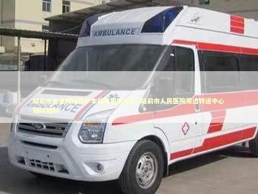 站前市长途跨院救护车租用服务电话_站前市人民医院周边转运中心随叫随到