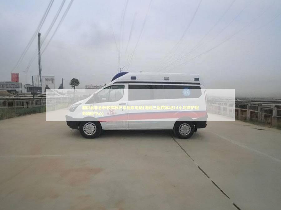 湘阴县非急救转院救护车租车电话(湘雅三医院本地24小时救护服务响应中心)