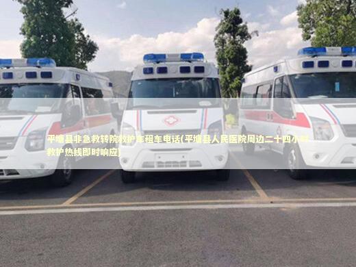 平塘县非急救转院救护车租车电话(平塘县人民医院周边二十四小时救护热线即时响应)