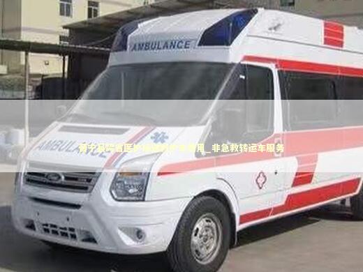 晋宁县跨省医护接送救护车费用_非急救转运车服务 非急救转运资讯