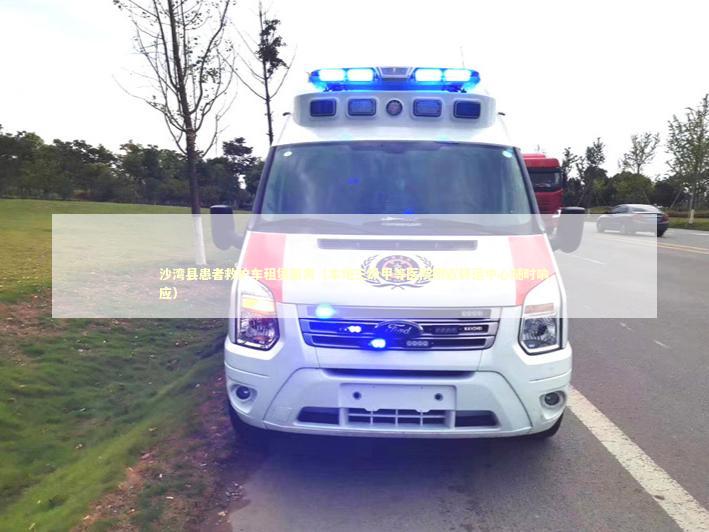 沙湾县患者救护车租赁服务（本地三级甲等医院附近转运中心随时响应）