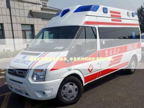 辉县出院患者专车服务_非急救转院救护车预约中心