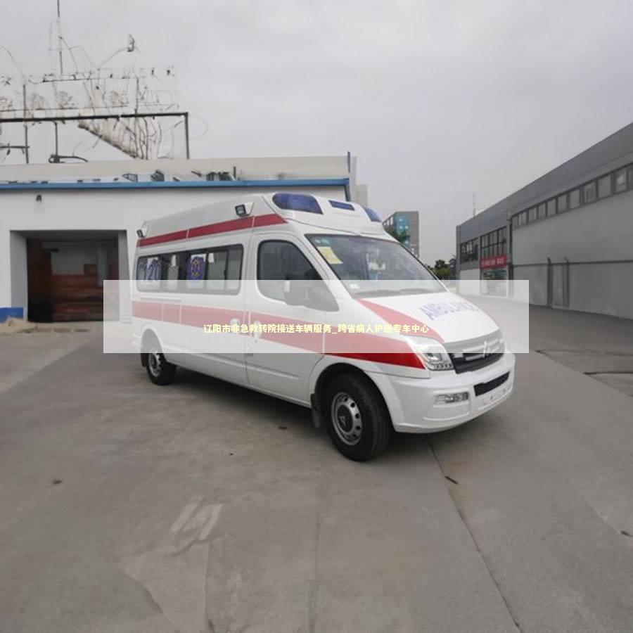 辽阳市非急救转院接送车辆服务_跨省病人护送专车中心