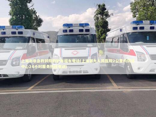 上海市非急救转院救护车租车电话(上海第九人民医院2公里内转运中心24小时服务热线电话) 医护人员素养