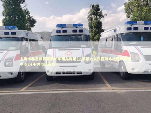 上海市非急救转院救护车租车电话(上海第九人民医院本地医疗转运中心24小时电话支持)