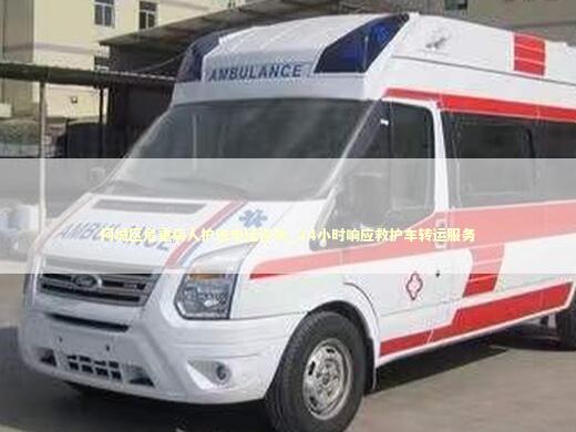 柯城区危重病人护送电话咨询_24小时响应救护车转运服务