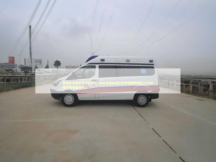 长途跨省救护车转运中心_四方台县本地三级甲等医院附近24小时医疗救助服务中心 医护人员素养