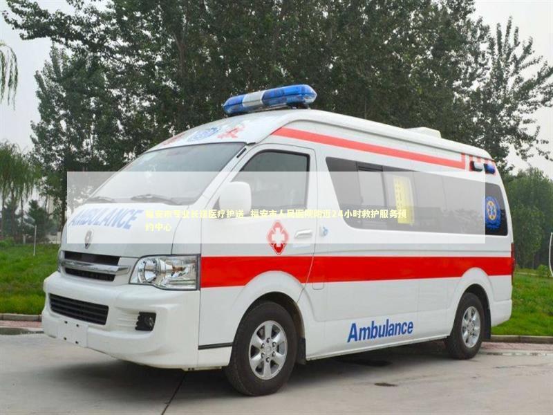福安市专业长途医疗护送_福安市人民医院附近24小时救护服务预约中心 非急救转运资讯
