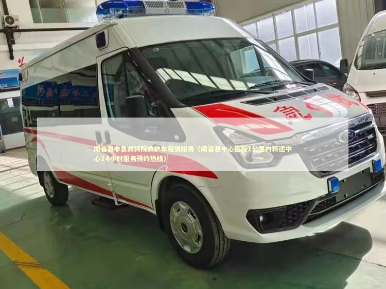 闻喜县非急救转院救护车租赁服务（闻喜县中心医院1公里内转运中心24小时服务预约热线）