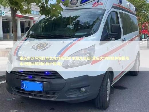 重庆市沙坪坝区非急救转院救护车租车电话(重庆大学附属肿瘤医院本地随叫随到的救护服务) 转院救护车资讯