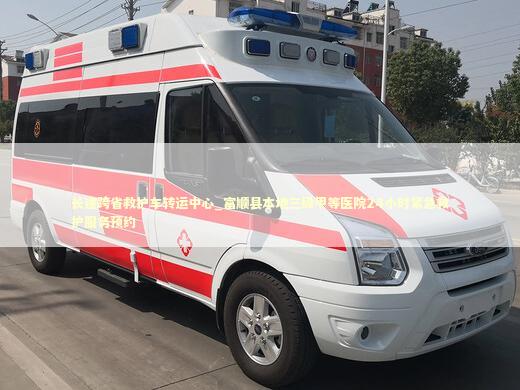 长途跨省救护车转运中心_富顺县本地三级甲等医院24小时紧急救护服务预约