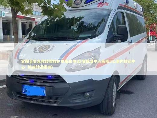 宜阳县非急救转院救护车租车电话(宜阳县中心医院2公里内转运中心_快速转运服务)