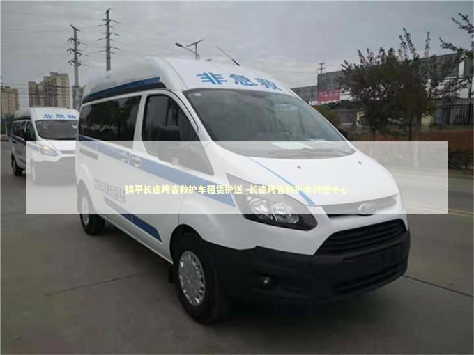 镇平长途跨省救护车租赁护送_长途跨省救护车转运中心 非急救转运资讯