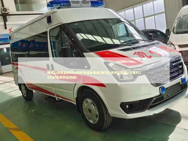 梅河口市非急救转运救护车租车电话(梅河口市中心医院2公里内24小时急救转运热线) 转院救护车资讯