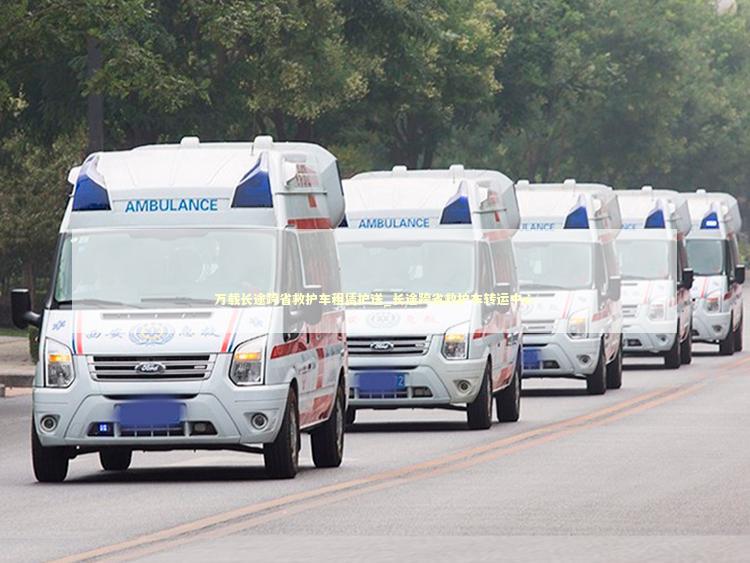 万载长途跨省救护车租赁护送_长途跨省救护车转运中心