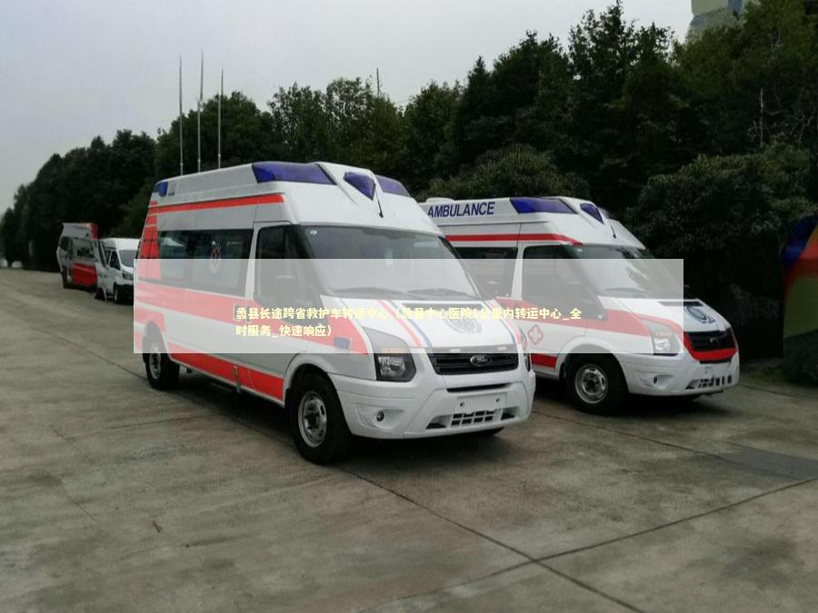 蠡县长途跨省救护车转运中心（蠡县中心医院1公里内转运中心_全时服务_快速响应）