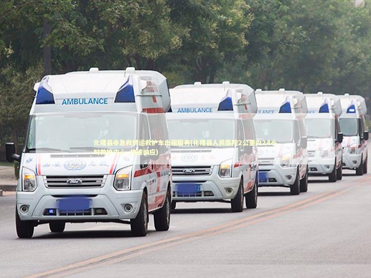 化隆县非急救转运救护车出租服务(化隆县人民医院2公里内24小时救护中心_快速响应)