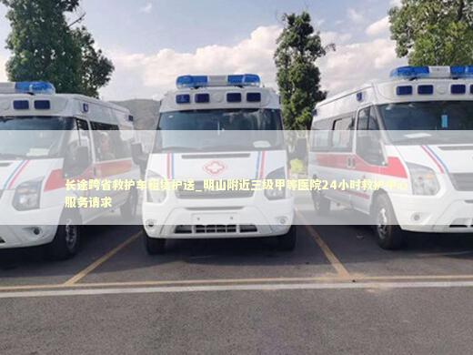 长途跨省救护车租赁护送_明山附近三级甲等医院24小时救护中心服务请求