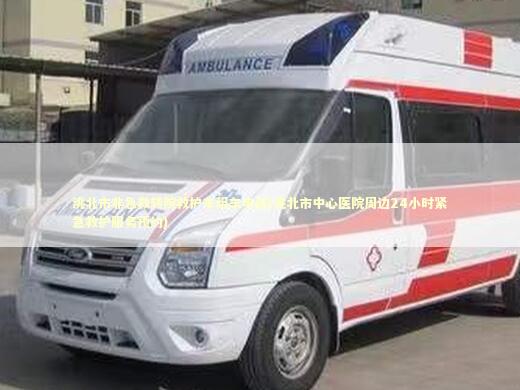 洮北市非急救转院救护车租车电话(洮北市中心医院周边24小时紧急救护服务预约)
