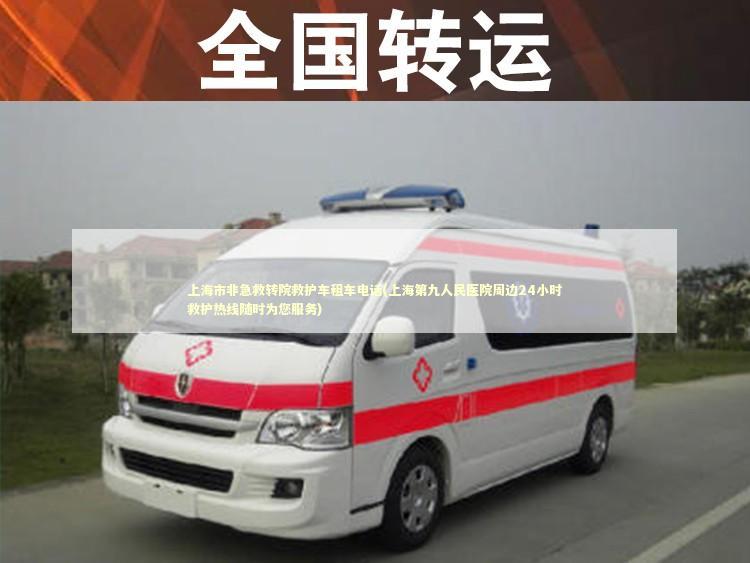 上海市非急救转院救护车租车电话(上海第九人民医院周边24小时救护热线随时为您服务) 急救知识科普