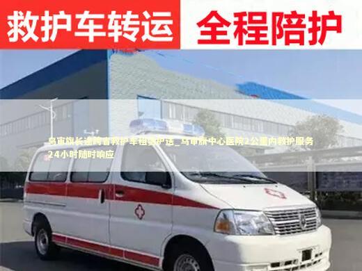 乌审旗长途跨省救护车租赁护送_乌审旗中心医院2公里内救护服务24小时随时响应