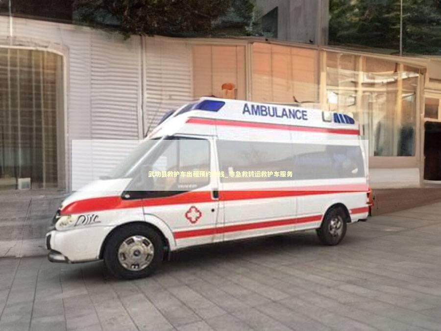 武功县救护车出租预约热线_非急救转运救护车服务