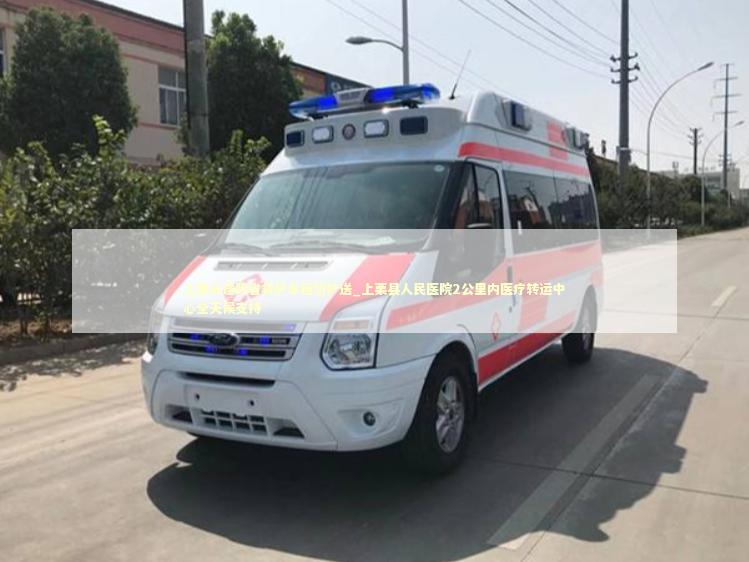 上栗长途跨省救护车租赁护送_上栗县人民医院2公里内医疗转运中心全天候支持 转院救护车资讯