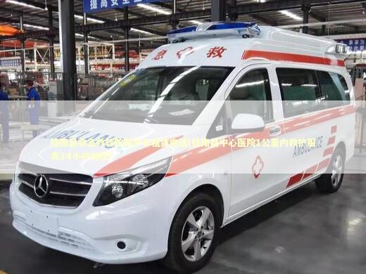 桂阳县非急救转院救护车租赁电话(桂阳县中心医院1公里内救护服务24小时响应)